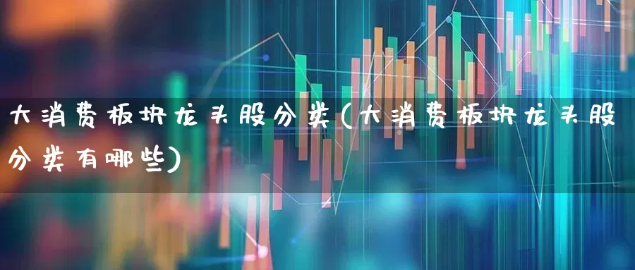 大消费板块龙头股分类(大消费板块龙头股分类有哪些)_https://www.heiljjianzu.com_上交所_第1张