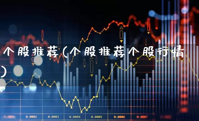 个股推荐(个股推荐个股行情)_https://www.heiljjianzu.com_深交所_第1张
