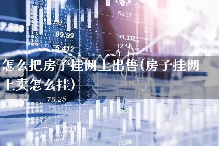 怎么把房子挂网上出售(房子挂网上卖怎么挂)_https://www.heiljjianzu.com_上交所_第1张