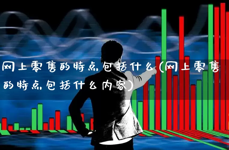 网上零售的特点包括什么(网上零售的特点包括什么内容)_https://www.heiljjianzu.com_科创板_第1张