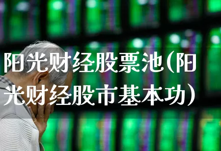 阳光财经股票池(阳光财经股市基本功)_https://www.heiljjianzu.com_深交所_第1张