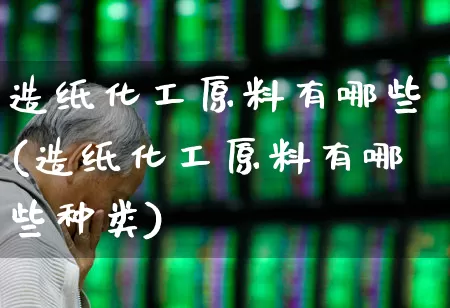 造纸化工原料有哪些(造纸化工原料有哪些种类)_https://www.heiljjianzu.com_创业板_第1张
