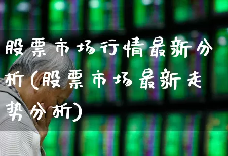 股票市场行情最新分析(股票市场最新走势分析)_https://www.heiljjianzu.com_创业板_第1张