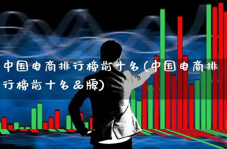 中国电商排行榜前十名(中国电商排行榜前十名品牌)_https://www.heiljjianzu.com_北交所_第1张
