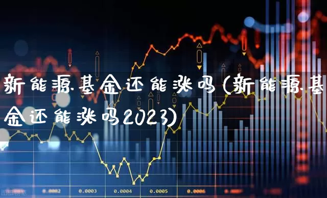 新能源基金还能涨吗(新能源基金还能涨吗2023)_https://www.heiljjianzu.com_深交所_第1张
