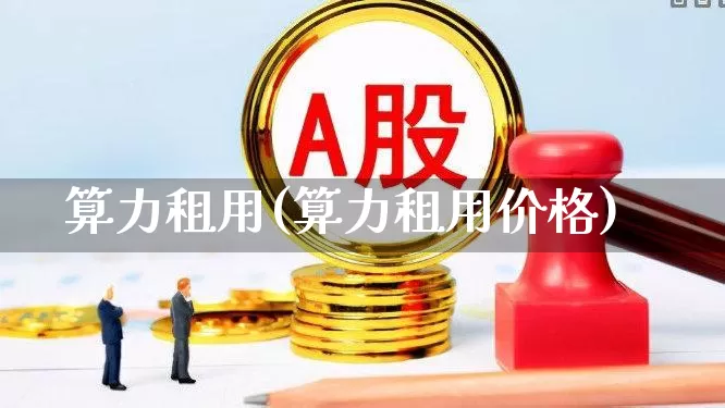 算力租用(算力租用价格)_https://www.heiljjianzu.com_创业板_第1张
