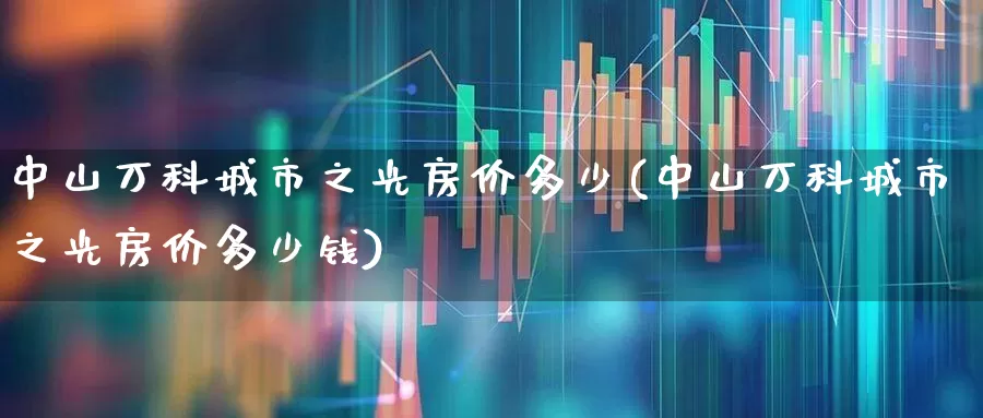 中山万科城市之光房价多少(中山万科城市之光房价多少钱)_https://www.heiljjianzu.com_创业板_第1张