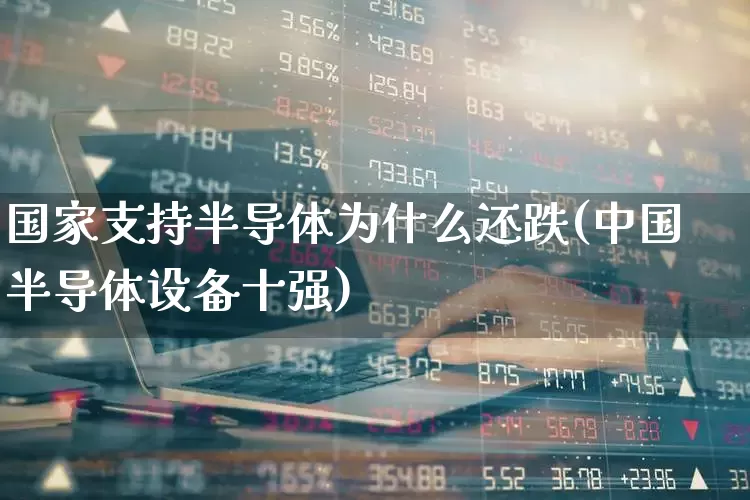 国家支持半导体为什么还跌(中国半导体设备十强)_https://www.heiljjianzu.com_科创板_第1张