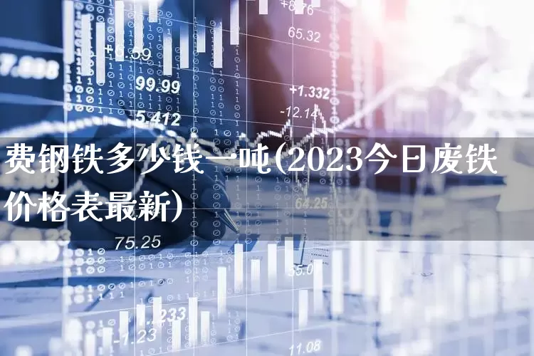 费钢铁多少钱一吨(2023今日废铁价格表最新)_https://www.heiljjianzu.com_科创板_第1张