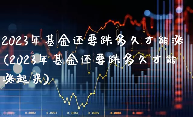 2023年基金还要跌多久才能涨(2023年基金还要跌多久才能涨起来)_https://www.heiljjianzu.com_科创板_第1张