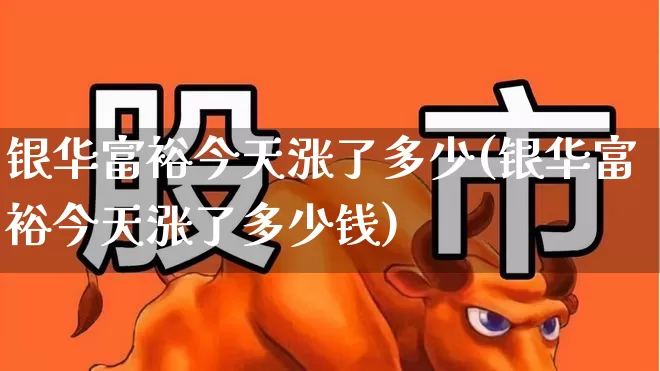 银华富裕今天涨了多少(银华富裕今天涨了多少钱)_https://www.heiljjianzu.com_上交所_第1张