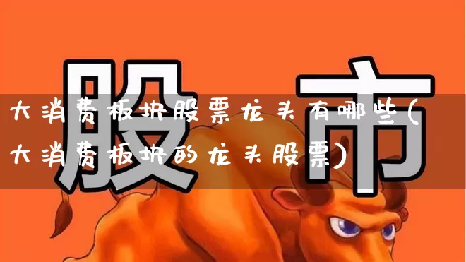 大消费板块股票龙头有哪些(大消费板块的龙头股票)_https://www.heiljjianzu.com_科创板_第1张