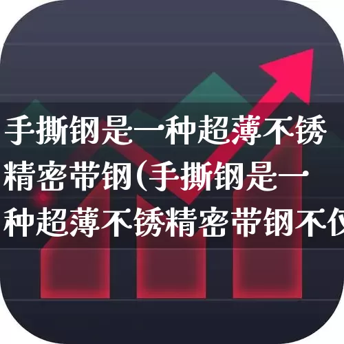 手撕钢是一种超薄不锈精密带钢(手撕钢是一种超薄不锈精密带钢不仅有精美的表面)_https://www.heiljjianzu.com_创业板_第1张