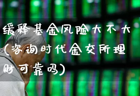 缓释基金风险大不大(咨询时代金交所理财可靠吗)_https://www.heiljjianzu.com_北交所_第1张
