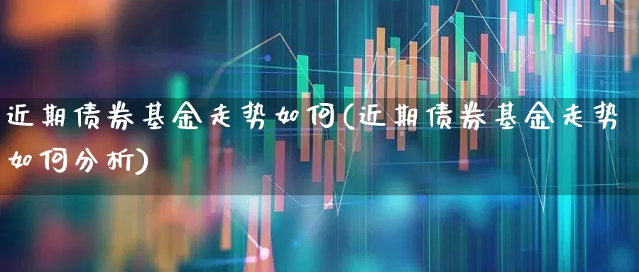 近期债券基金走势如何(近期债券基金走势如何分析)_https://www.heiljjianzu.com_上交所_第1张