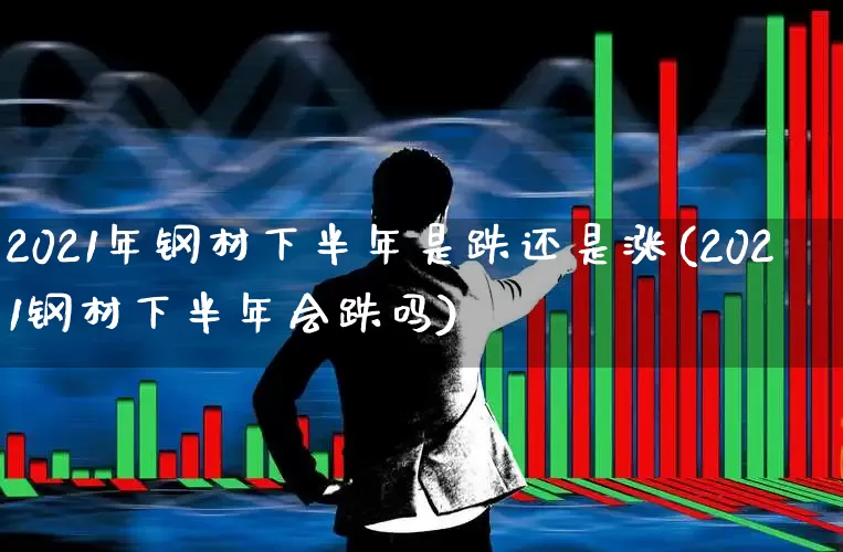 2021年钢材下半年是跌还是涨(2021钢材下半年会跌吗)_https://www.heiljjianzu.com_北交所_第1张