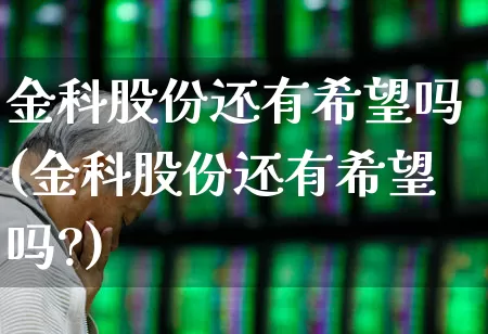 金科股份还有希望吗(金科股份还有希望吗?)_https://www.heiljjianzu.com_上交所_第1张
