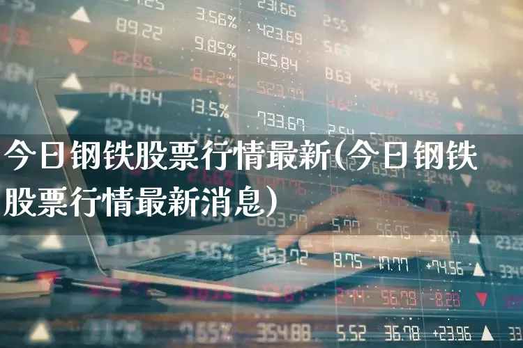 今日钢铁股票行情最新(今日钢铁股票行情最新消息)_https://www.heiljjianzu.com_创业板_第1张