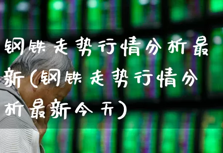 钢铁走势行情分析最新(钢铁走势行情分析最新今天)_https://www.heiljjianzu.com_上交所_第1张