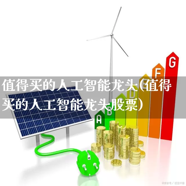 值得买的人工智能龙头(值得买的人工智能龙头股票)_https://www.heiljjianzu.com_上交所_第1张