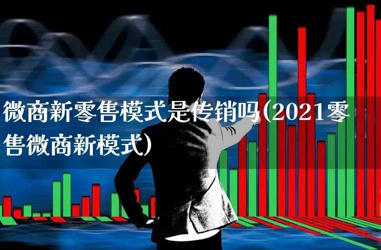 微商新零售模式是传销吗(2021零售微商新模式)_https://www.heiljjianzu.com_科创板_第1张