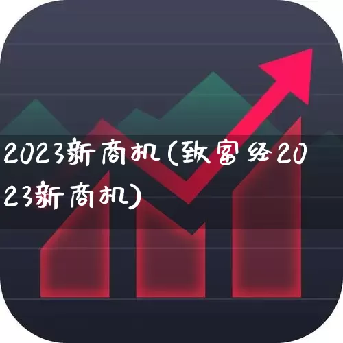 2023新商机(致富经2023新商机)_https://www.heiljjianzu.com_深交所_第1张