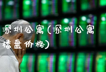 深圳公寓(深圳公寓楼盘价格)_https://www.heiljjianzu.com_上交所_第1张