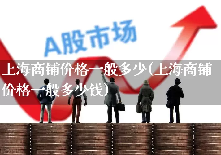 上海商铺价格一般多少(上海商铺价格一般多少钱)_https://www.heiljjianzu.com_深交所_第1张