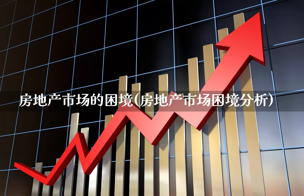 房地产市场的困境(房地产市场困境分析)_https://www.heiljjianzu.com_北交所_第1张