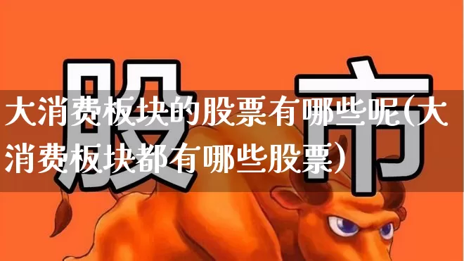 大消费板块的股票有哪些呢(大消费板块都有哪些股票)_https://www.heiljjianzu.com_科创板_第1张