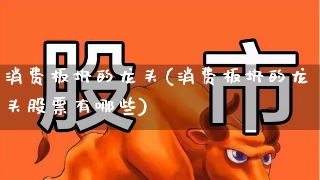 消费板块的龙头(消费板块的龙头股票有哪些)_https://www.heiljjianzu.com_深交所_第1张