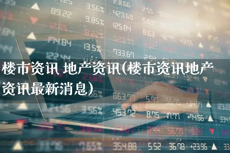 楼市资讯 地产资讯(楼市资讯地产资讯最新消息)_https://www.heiljjianzu.com_深交所_第1张