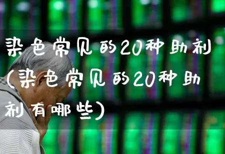 染色常见的20种助剂(染色常见的20种助剂有哪些)_https://www.heiljjianzu.com_北交所_第1张