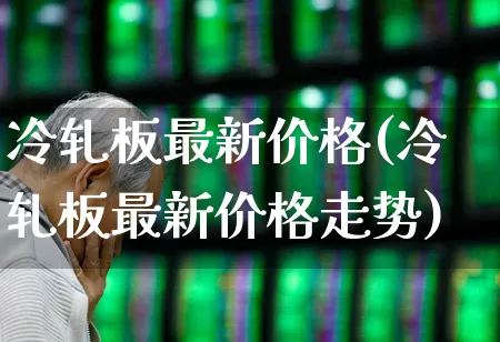 冷轧板最新价格(冷轧板最新价格走势)_https://www.heiljjianzu.com_北交所_第1张