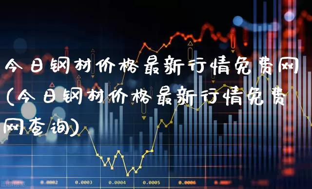 今日钢材价格最新行情免费网(今日钢材价格最新行情免费网查询)_https://www.heiljjianzu.com_深交所_第1张