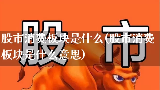 股市消费板块是什么(股市消费板块是什么意思)_https://www.heiljjianzu.com_创业板_第1张