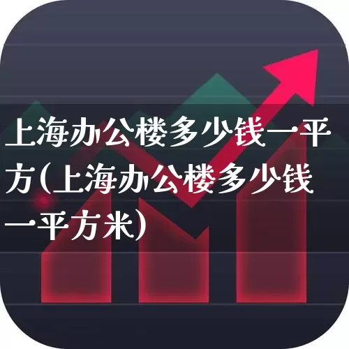 上海办公楼多少钱一平方(上海办公楼多少钱一平方米)_https://www.heiljjianzu.com_科创板_第1张