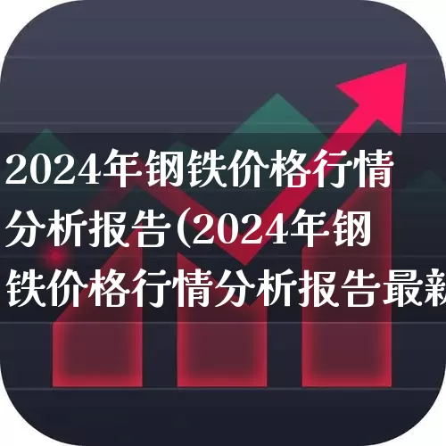 2024年钢铁价格行情分析报告(2024年钢铁价格行情分析报告最新)_https://www.heiljjianzu.com_科创板_第1张