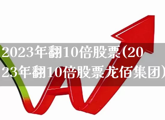 2023年翻10倍股票(2023年翻10倍股票龙佰集团)_https://www.heiljjianzu.com_上交所_第1张