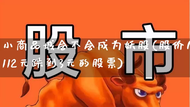 小商品城会不会成为妖股(股价从112元跌到3元的股票)_https://www.heiljjianzu.com_北交所_第1张