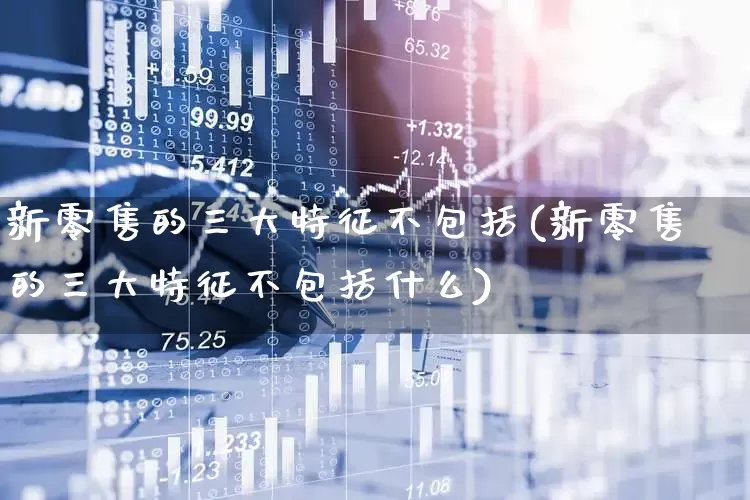 新零售的三大特征不包括(新零售的三大特征不包括什么)_https://www.heiljjianzu.com_创业板_第1张