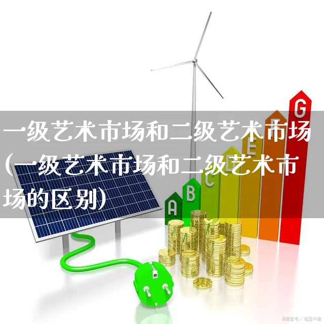 一级艺术市场和二级艺术市场(一级艺术市场和二级艺术市场的区别)_https://www.heiljjianzu.com_北交所_第1张