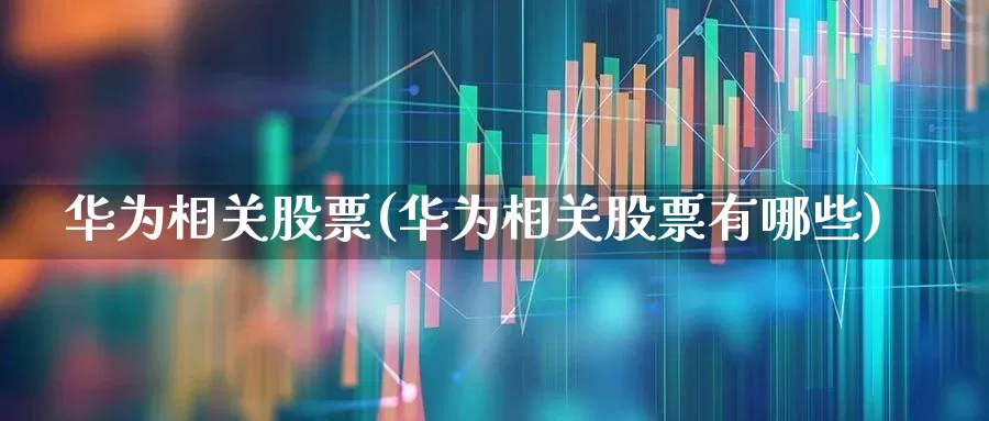 华为相关股票(华为相关股票有哪些)_https://www.heiljjianzu.com_上交所_第1张