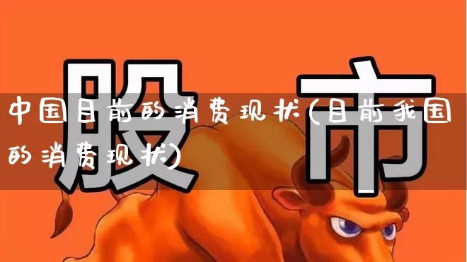 中国目前的消费现状(目前我国的消费现状)_https://www.heiljjianzu.com_上交所_第1张