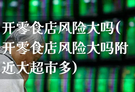 开零食店风险大吗(开零食店风险大吗附近大超市多)_https://www.heiljjianzu.com_深交所_第1张