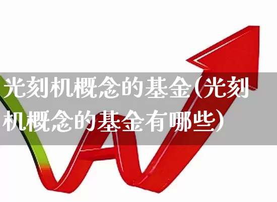 光刻机概念的基金(光刻机概念的基金有哪些)_https://www.heiljjianzu.com_北交所_第1张