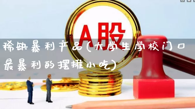 稀缺暴利产品(大学生学校门口最暴利的摆摊小吃)_https://www.heiljjianzu.com_上交所_第1张
