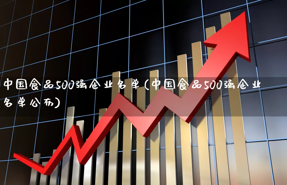 中国食品500强企业名单(中国食品500强企业名单公布)_https://www.heiljjianzu.com_深交所_第1张