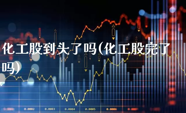 化工股到头了吗(化工股完了吗)_https://www.heiljjianzu.com_北交所_第1张