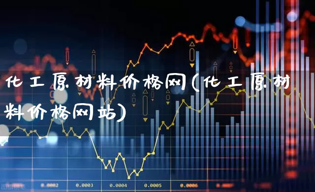 化工原材料价格网(化工原材料价格网站)_https://www.heiljjianzu.com_科创板_第1张